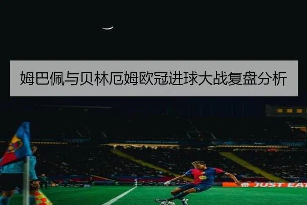 姆巴佩与贝林厄姆欧冠进球大战复盘分析